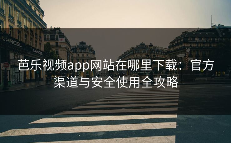 芭乐视频app网站在哪里下载：官方渠道与安全使用全攻略