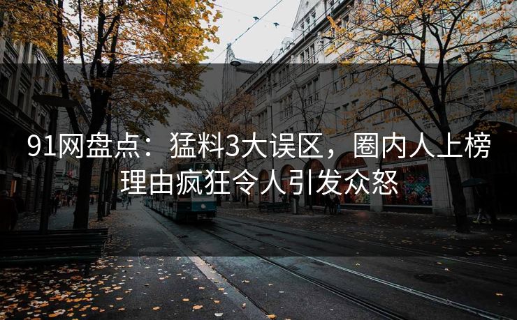 91网盘点：猛料3大误区，圈内人上榜理由疯狂令人引发众怒