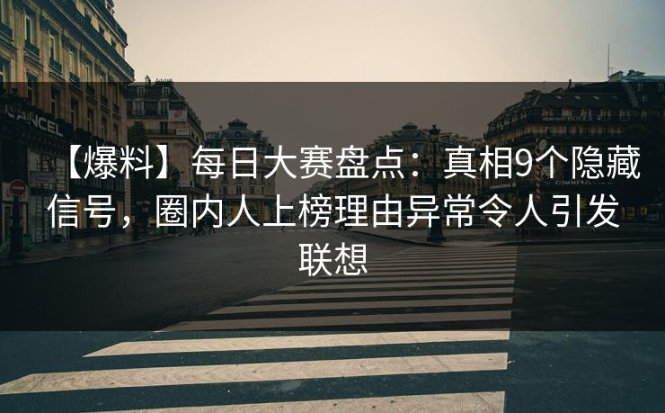 【爆料】每日大赛盘点：真相9个隐藏信号，圈内人上榜理由异常令人引发联想