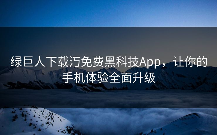 绿巨人下载汅免费黑科技App,让你的手机体验全面升级