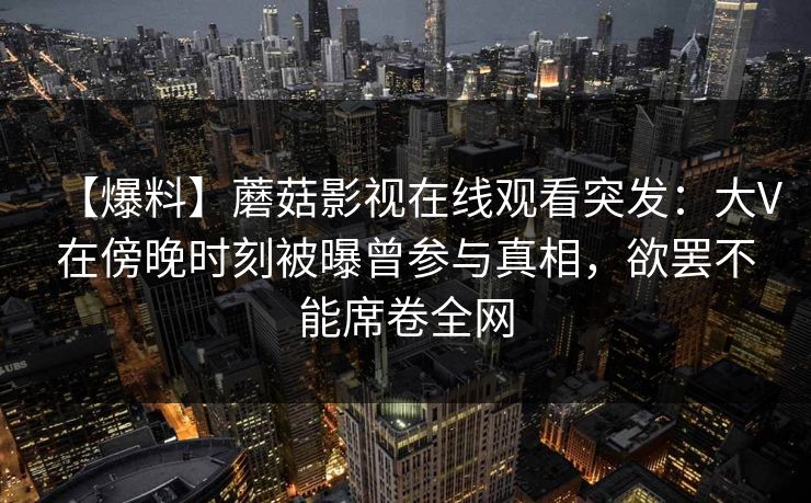 【爆料】蘑菇影视在线观看突发:大V在傍晚时刻被曝曾参与真相,欲罢不能席卷全网