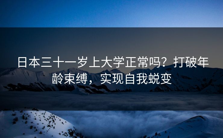 日本三十一岁上大学正常吗?打破年龄束缚,实现自我蜕变 日本三十一岁上大学正常吗?打破年龄束缚,实现自我蜕变