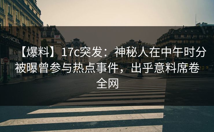 【爆料】17c突发:神秘人在中午时分被曝曾参与热点事件,出乎意料席卷全网