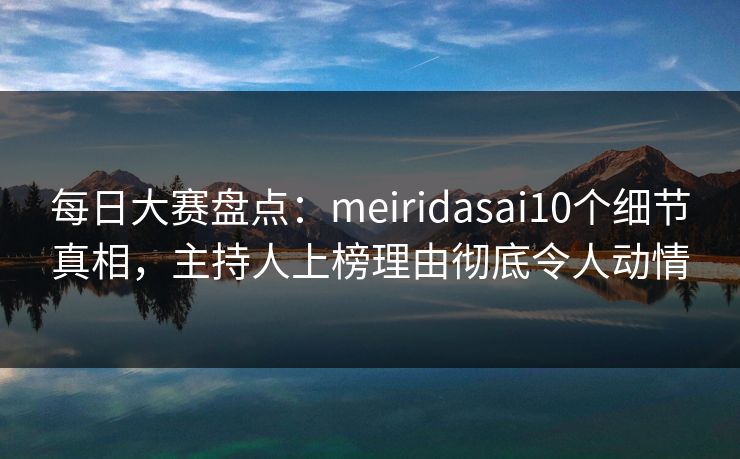 每日大赛盘点：meiridasai10个细节真相，主持人上榜理由彻底令人动情