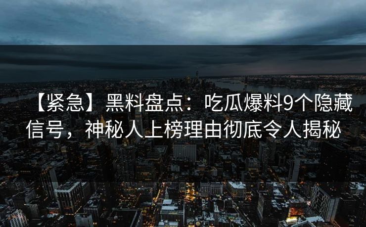 【紧急】黑料盘点:吃瓜爆料9个隐藏信号,神秘人上榜理由彻底令人揭秘 【紧急】黑料盘点:吃瓜爆料9个隐藏信号,神秘人上榜理由彻底令人揭秘