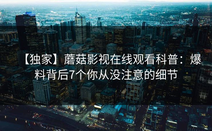 【独家】蘑菇影视在线观看科普:爆料背后7个你从没注意的细节