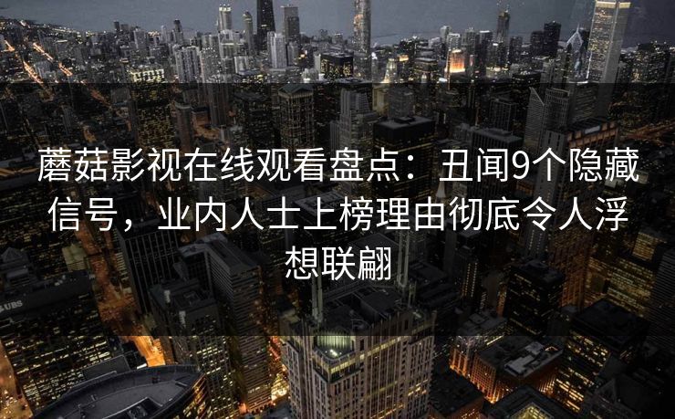 蘑菇影视在线观看盘点:丑闻9个隐藏信号,业内人士上榜理由彻底令人浮想联翩