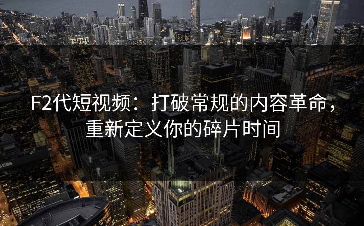F2代短视频：打破常规的内容革命，重新定义你的碎片时间