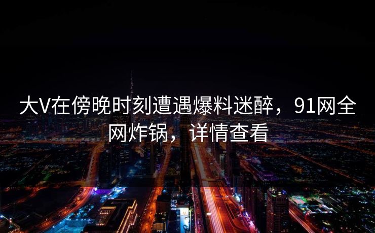 大V在傍晚时刻遭遇爆料迷醉，91网全网炸锅，详情查看