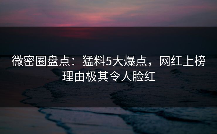 微密圈盘点：猛料5大爆点，网红上榜理由极其令人脸红