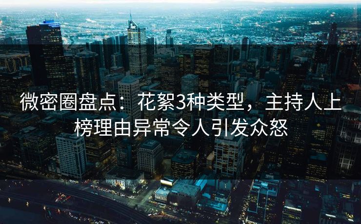 微密圈盘点：花絮3种类型，主持人上榜理由异常令人引发众怒