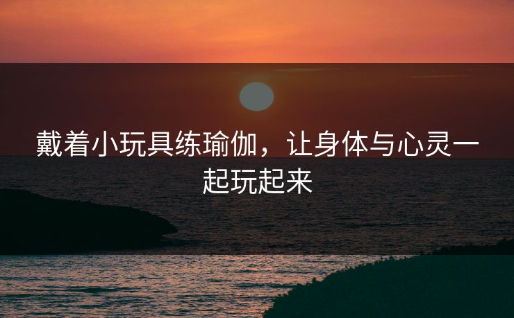戴着小玩具练瑜伽，让身体与心灵一起玩起来