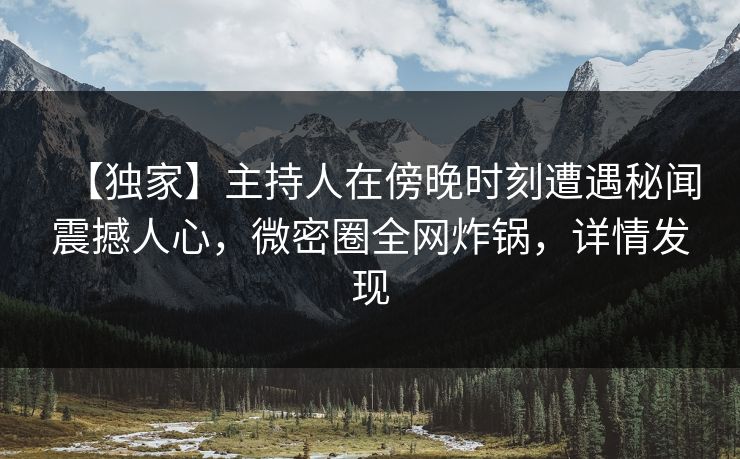 【独家】主持人在傍晚时刻遭遇秘闻震撼人心,微密圈全网炸锅,详情发现