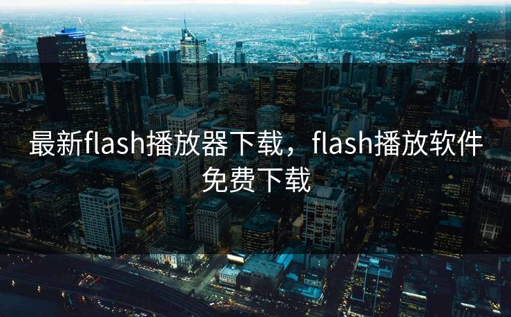 最新flash播放器下载，flash播放软件免费下载