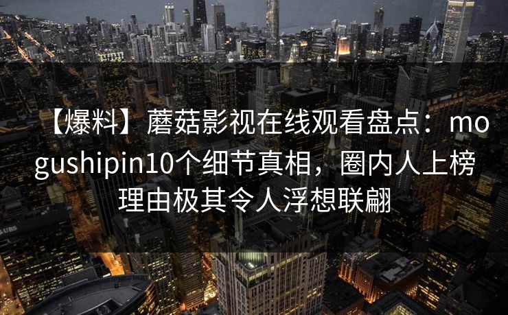 【爆料】蘑菇影视在线观看盘点：mogushipin10个细节真相，圈内人上榜理由极其令人浮想联翩