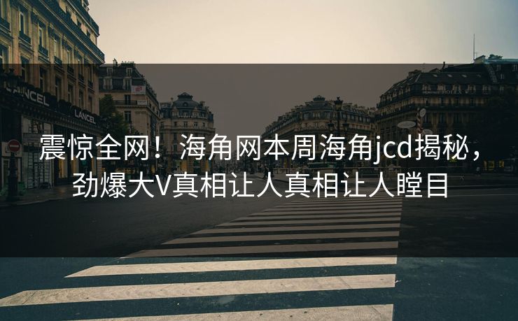 震惊全网！海角网本周海角jcd揭秘，劲爆大V真相让人真相让人瞠目