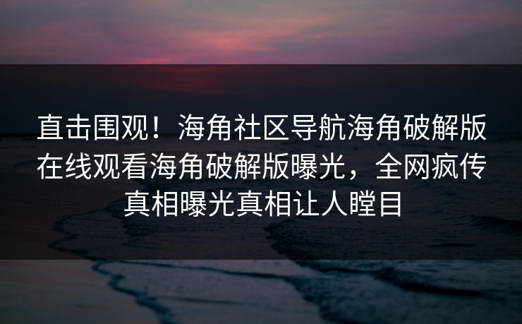直击围观！海角社区导航海角破解版在线观看海角破解版曝光，全网疯传真相曝光真相让人瞠目