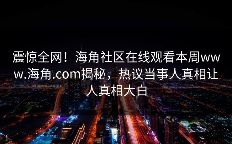 震惊全网！海角社区在线观看本周www.海角.com揭秘，热议当事人真相让人真相大白
