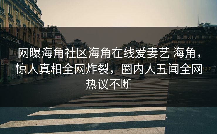 网曝海角社区海角在线爱妻艺 海角，惊人真相全网炸裂，圈内人丑闻全网热议不断