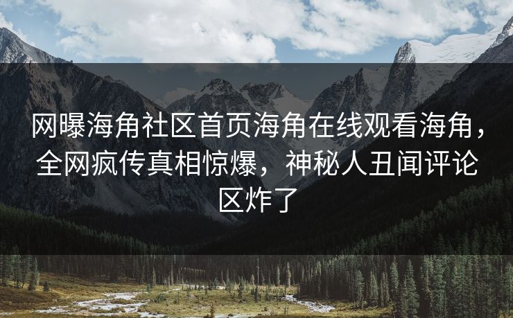 网曝海角社区首页海角在线观看海角，全网疯传真相惊爆，神秘人丑闻评论区炸了