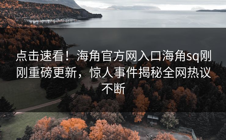 点击速看！海角官方网入口海角sq刚刚重磅更新，惊人事件揭秘全网热议不断