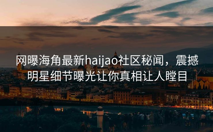 网曝海角最新haijao社区秘闻，震撼明星细节曝光让你真相让人瞠目