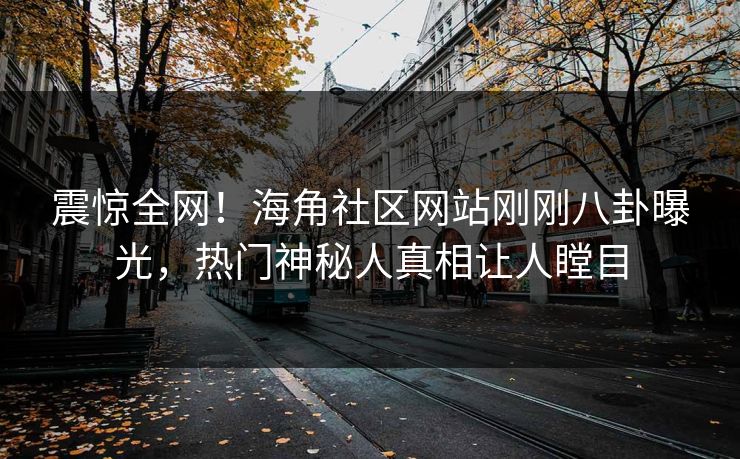 震惊全网！海角社区网站刚刚八卦曝光，热门神秘人真相让人瞠目