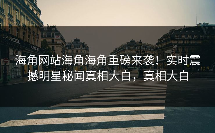 海角网站海角海角重磅来袭！实时震撼明星秘闻真相大白，真相大白