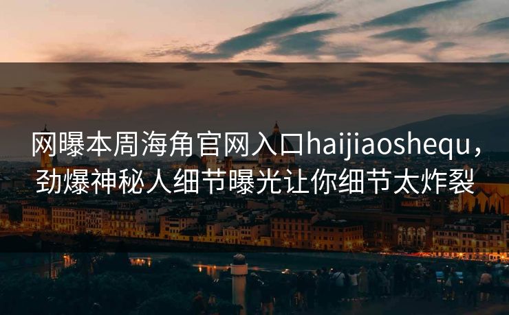 网曝本周海角官网入口haijiaoshequ，劲爆神秘人细节曝光让你细节太炸裂