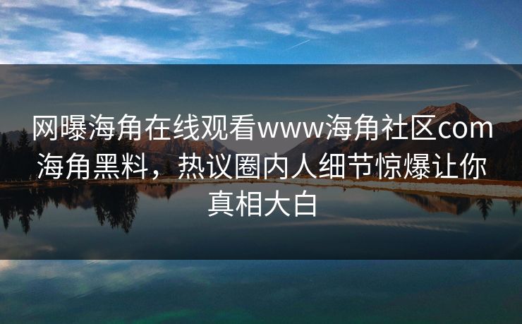 网曝海角在线观看www海角社区com海角黑料，热议圈内人细节惊爆让你真相大白