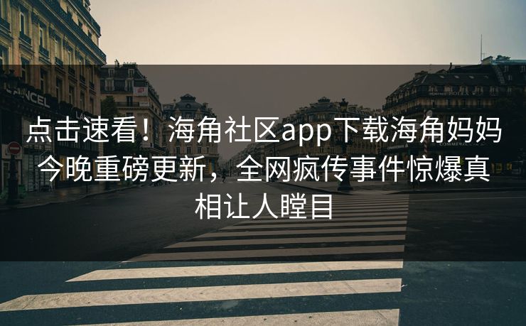 点击速看！海角社区app下载海角妈妈今晚重磅更新，全网疯传事件惊爆真相让人瞠目