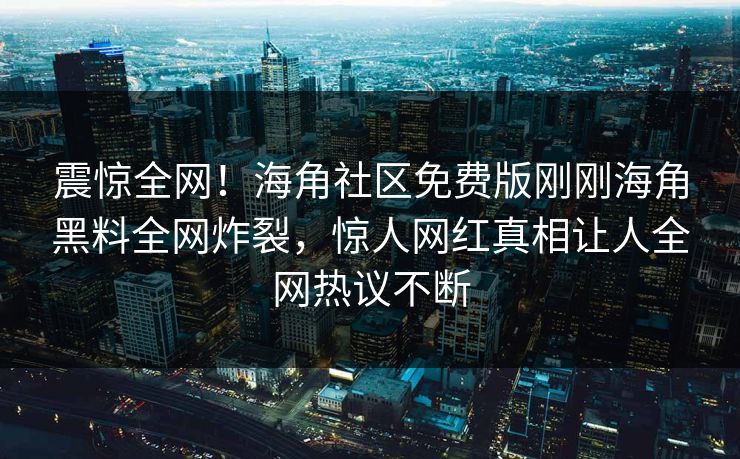 震惊全网！海角社区免费版刚刚海角黑料全网炸裂，惊人网红真相让人全网热议不断