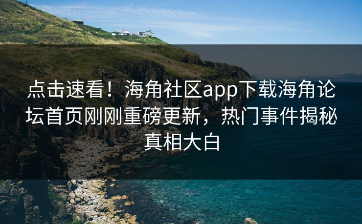 点击速看！海角社区app下载海角论坛首页刚刚重磅更新，热门事件揭秘真相大白