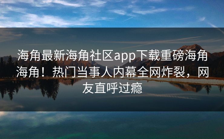 海角最新海角社区app下载重磅海角海角！热门当事人内幕全网炸裂，网友直呼过瘾