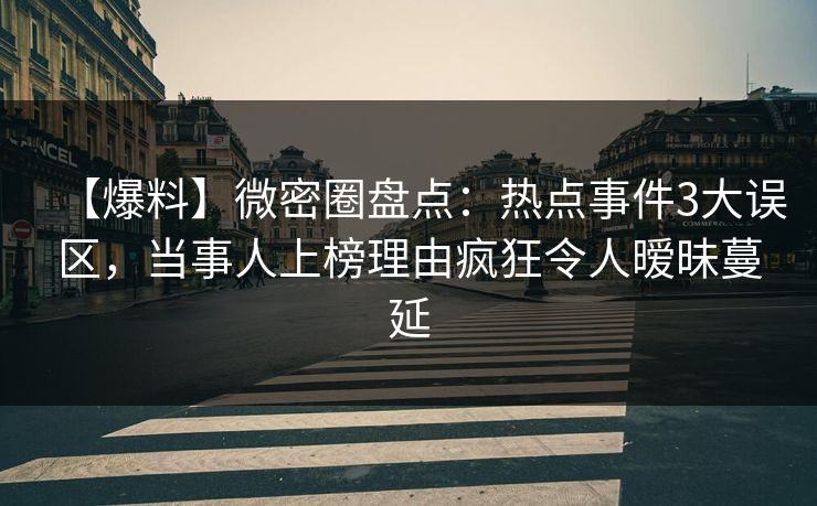 【爆料】微密圈盘点：热点事件3大误区，当事人上榜理由疯狂令人暧昧蔓延