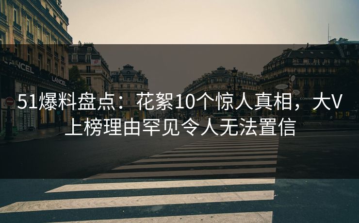 51爆料盘点：花絮10个惊人真相，大V上榜理由罕见令人无法置信