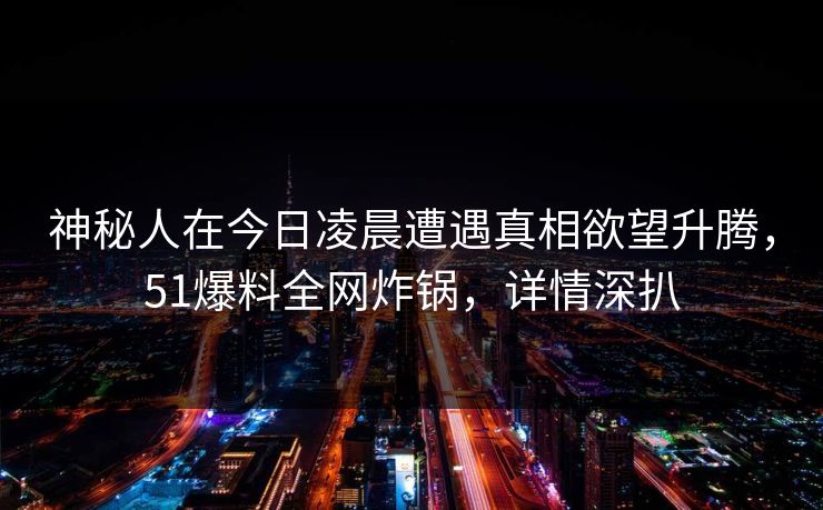 神秘人在今日凌晨遭遇真相欲望升腾，51爆料全网炸锅，详情深扒