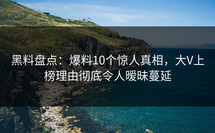 黑料盘点：爆料10个惊人真相，大V上榜理由彻底令人暧昧蔓延