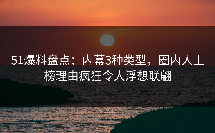 51爆料盘点：内幕3种类型，圈内人上榜理由疯狂令人浮想联翩