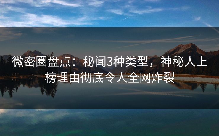 微密圈盘点：秘闻3种类型，神秘人上榜理由彻底令人全网炸裂