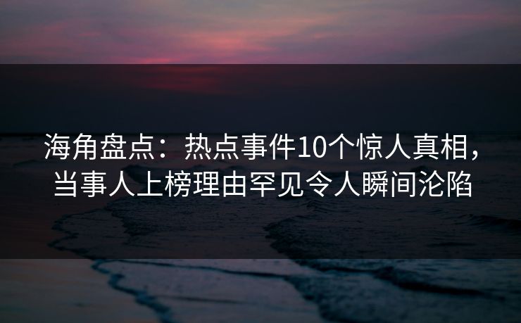 海角盘点：热点事件10个惊人真相，当事人上榜理由罕见令人瞬间沦陷