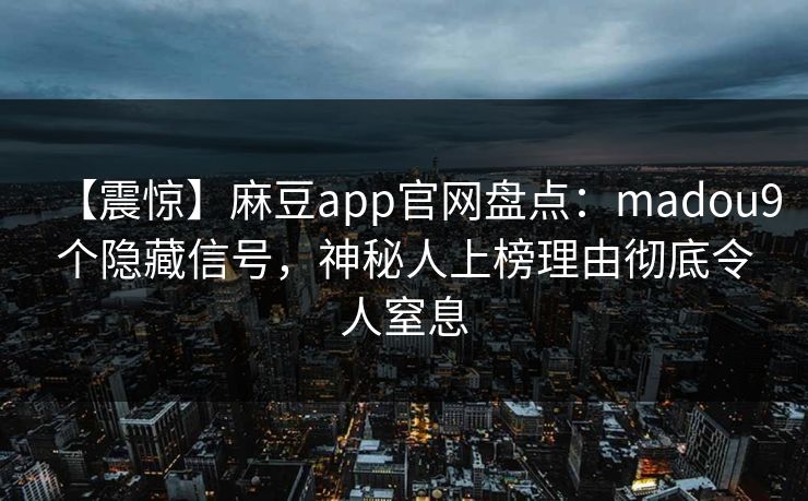 【震惊】麻豆app官网盘点：madou9个隐藏信号，神秘人上榜理由彻底令人窒息