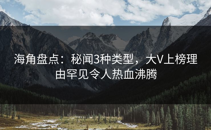 海角盘点：秘闻3种类型，大V上榜理由罕见令人热血沸腾