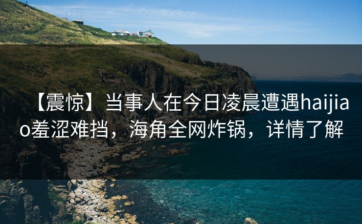 【震惊】当事人在今日凌晨遭遇haijiao羞涩难挡，海角全网炸锅，详情了解