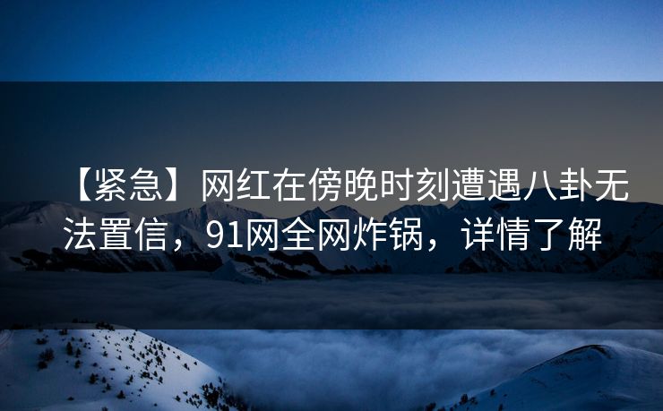 【紧急】网红在傍晚时刻遭遇八卦无法置信，91网全网炸锅，详情了解