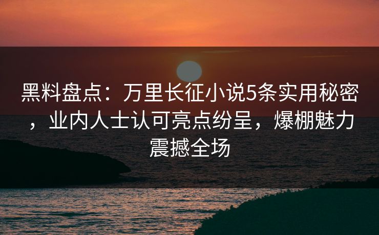 黑料盘点：万里长征小说5条实用秘密，业内人士认可亮点纷呈，爆棚魅力震撼全场