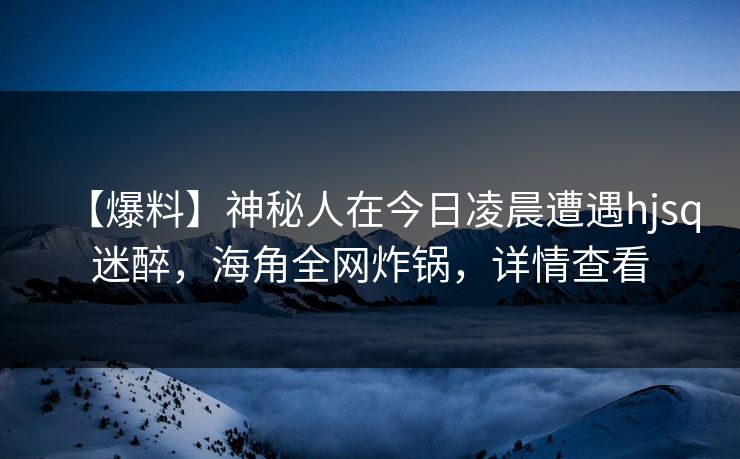 【爆料】神秘人在今日凌晨遭遇hjsq迷醉，海角全网炸锅，详情查看