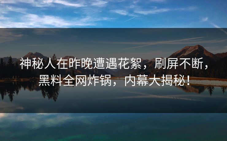 神秘人在昨晚遭遇花絮，刷屏不断，黑料全网炸锅，内幕大揭秘！