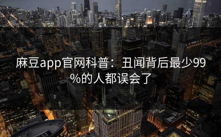麻豆app官网科普：丑闻背后最少99%的人都误会了