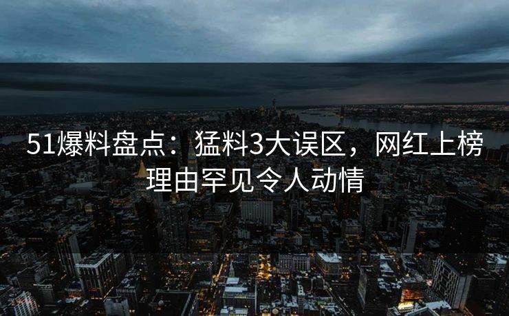 51爆料盘点：猛料3大误区，网红上榜理由罕见令人动情